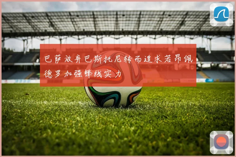 巴萨放弃巴斯托尼转而追求若昂佩德罗加强锋线实力