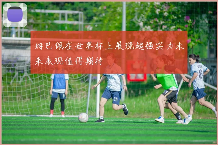 姆巴佩在世界杯上展现超强实力未来表现值得期待