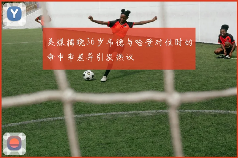 美媒揭晓36岁韦德与哈登对位时的命中率差异引发热议