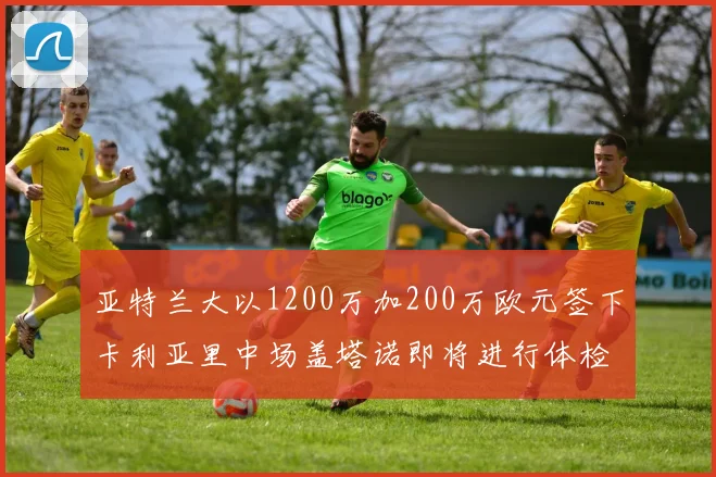 亚特兰大以1200万加200万欧元签下卡利亚里中场盖塔诺即将进行体检