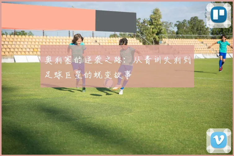 奥利塞的逆袭之路：从青训失利到足球巨星的蜕变故事