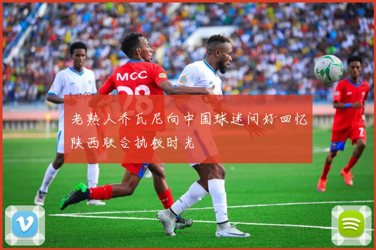 老熟人乔瓦尼向中国球迷问好回忆陕西联合执教时光