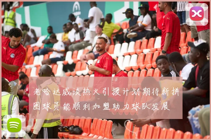 老哈达威谈热火引援计划期待新拼图球员能顺利加盟助力球队发展