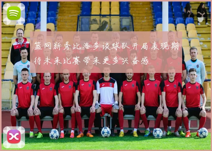 篮网新秀比洛多谈球队开局表现期待未来比赛带来更多兴奋感