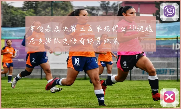 布伦森总决赛三度单场得分30超越尼克斯队史传奇球员纪录