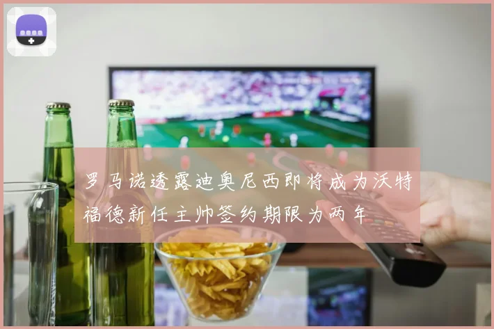 罗马诺透露迪奥尼西即将成为沃特福德新任主帅签约期限为两年