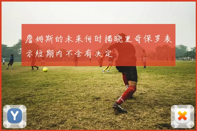 詹姆斯的未来何时揭晓里奇保罗表示短期内不会有决定