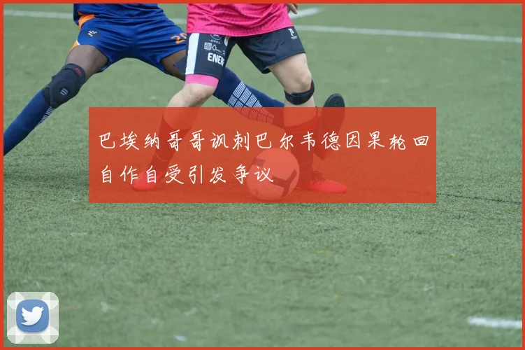 巴埃纳哥哥讽刺巴尔韦德因果轮回自作自受引发争议