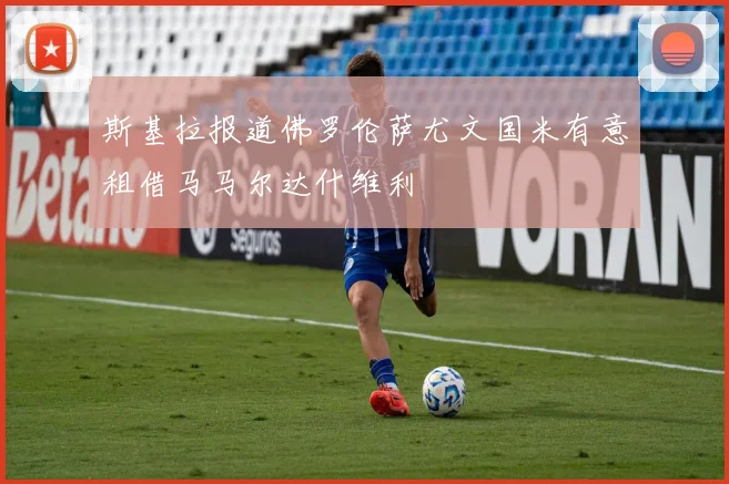 斯基拉报道佛罗伦萨尤文国米有意租借马马尔达什维利