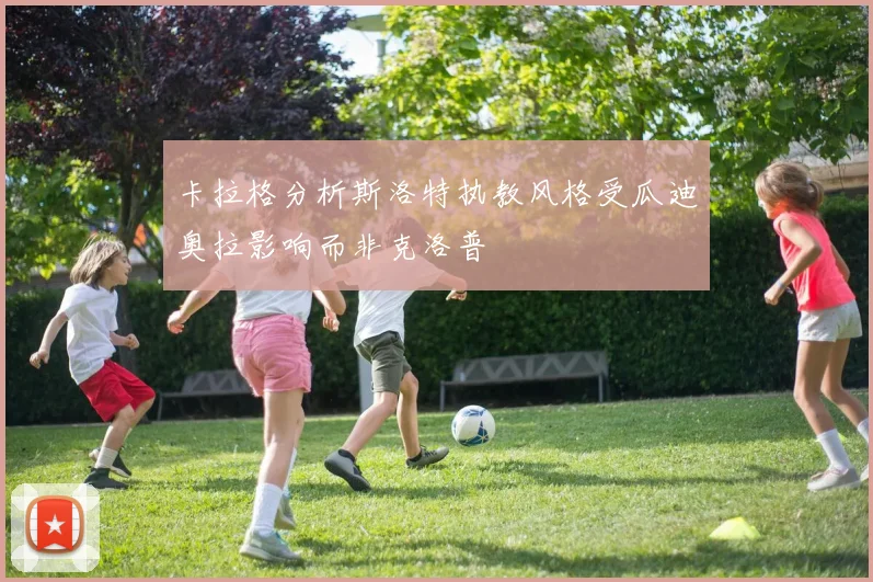 卡拉格分析斯洛特执教风格受瓜迪奥拉影响而非克洛普