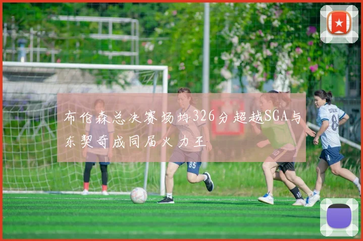 布伦森总决赛场均326分超越SGA与东契奇成同届火力王