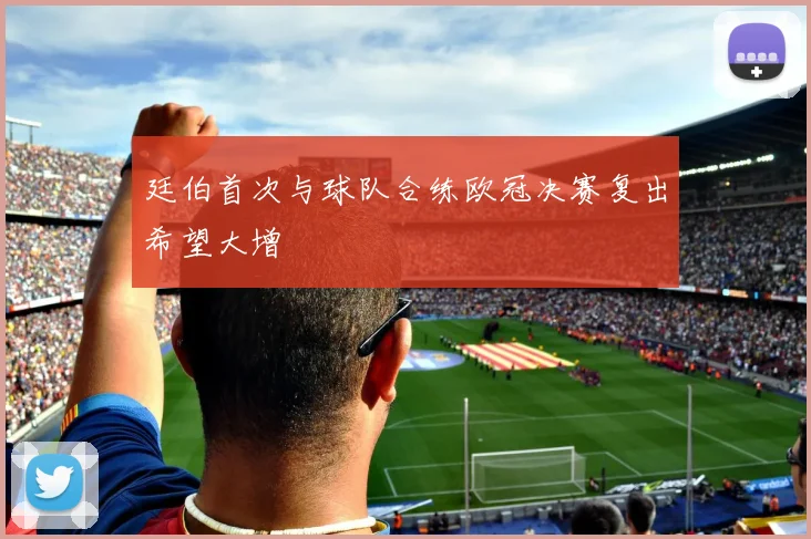 廷伯首次与球队合练欧冠决赛复出希望大增