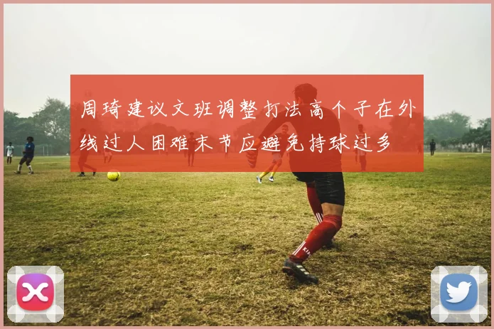 周琦建议文班调整打法高个子在外线过人困难末节应避免持球过多