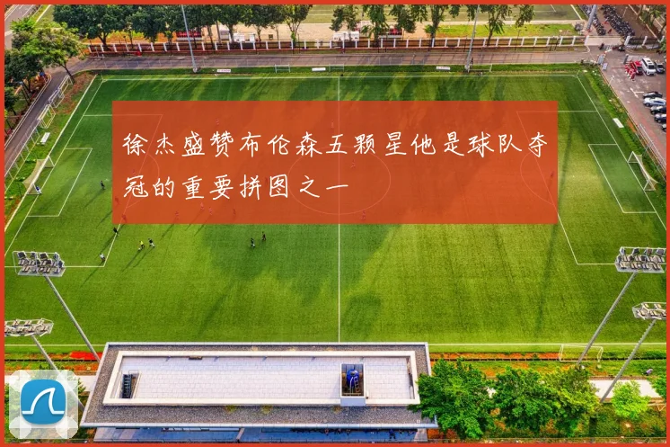 徐杰盛赞布伦森五颗星他是球队夺冠的重要拼图之一